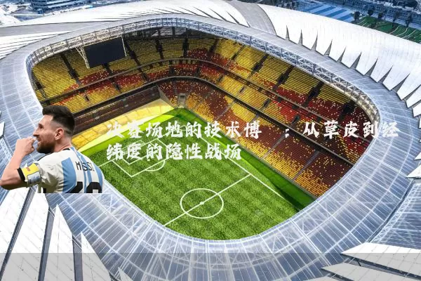 决赛场地的技术博弈:从草皮到经纬度的隐性战场
