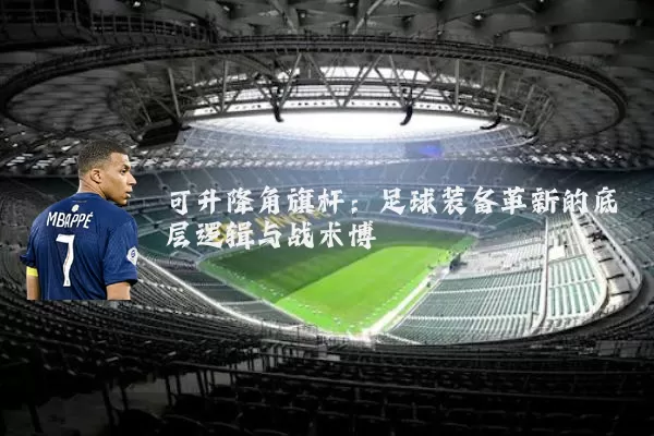 可升降角旗杆：足球装备革新的底层逻辑与战术博弈