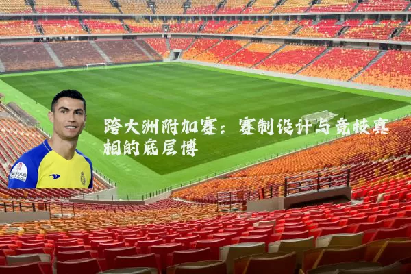 跨大洲附加赛:赛制设计与竞技真相的底层博弈