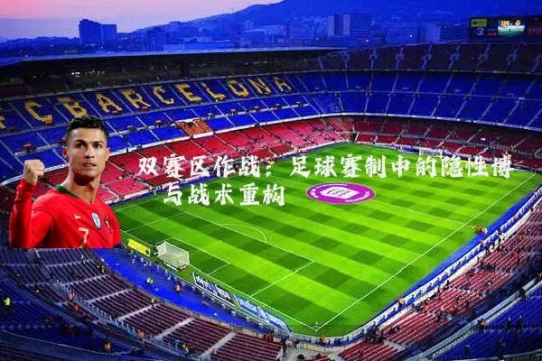 双赛区作战:足球赛制中的隐性博弈与战术重构