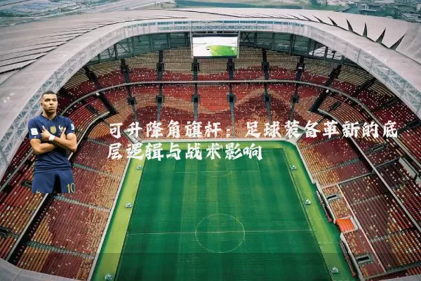 可升降角旗杆:足球装备革新的底层逻辑与战术影响