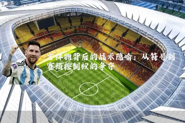 吉祥物背后的战术隐喻：从符号到赛场控制权的争夺