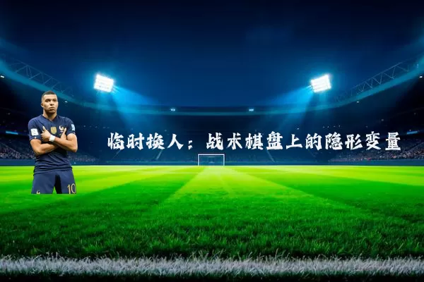 临时换人:战术棋盘上的隐形变量