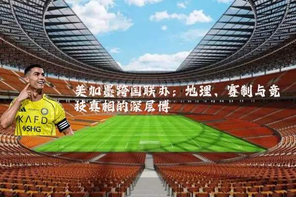 美加墨跨国联办:地理、赛制与竞技真相的深层博弈